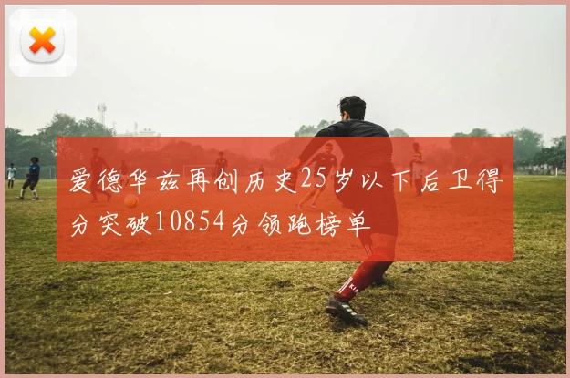 爱德华兹再创历史25岁以下后卫得分突破10854分领跑榜单