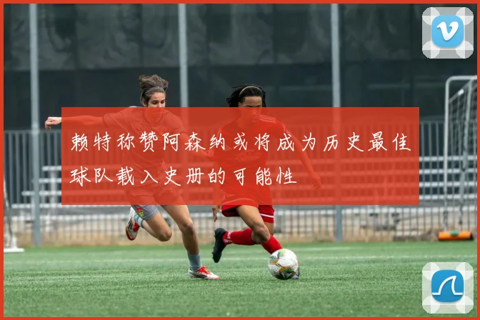 赖特称赞阿森纳或将成为历史最佳球队载入史册的可能性