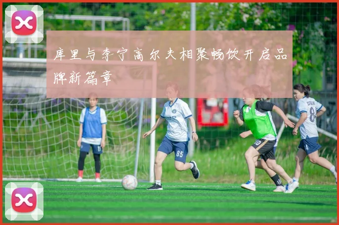 库里与李宁高尔夫相聚畅饮开启品牌新篇章