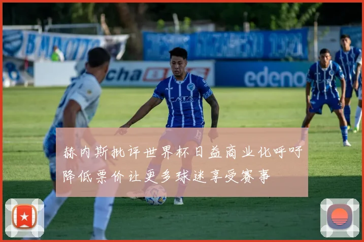 赫内斯批评世界杯日益商业化呼吁降低票价让更多球迷享受赛事