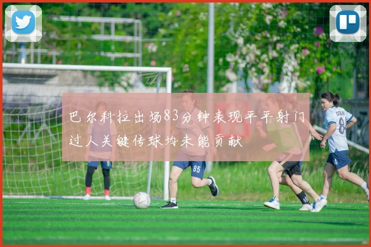 巴尔科拉出场83分钟表现平平射门过人关键传球均未能贡献