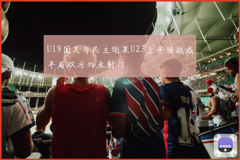 U19国足与民主刚果U23上半场战成平局双方均未射门