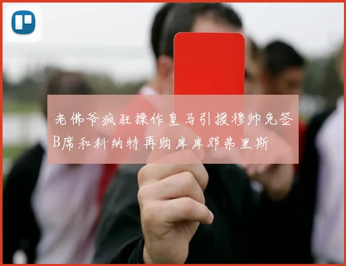 老佛爷疯狂操作皇马引援穆帅免签B席和科纳特再购库库邓弗里斯