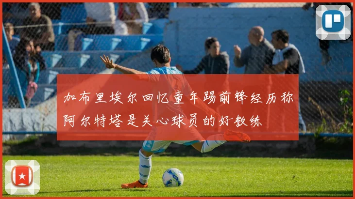 加布里埃尔回忆童年踢前锋经历称阿尔特塔是关心球员的好教练