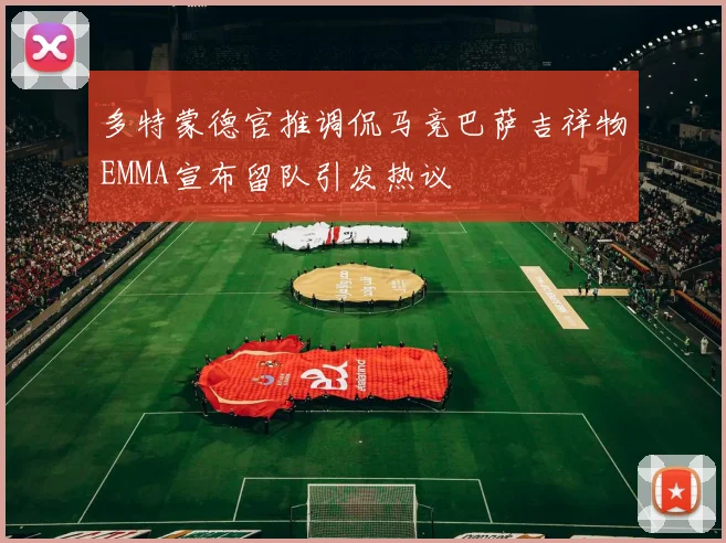 多特蒙德官推调侃马竞巴萨吉祥物EMMA宣布留队引发热议