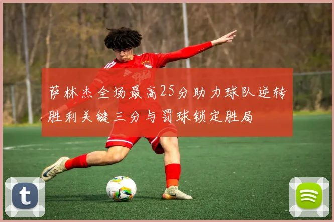 萨林杰全场最高25分助力球队逆转胜利关键三分与罚球锁定胜局