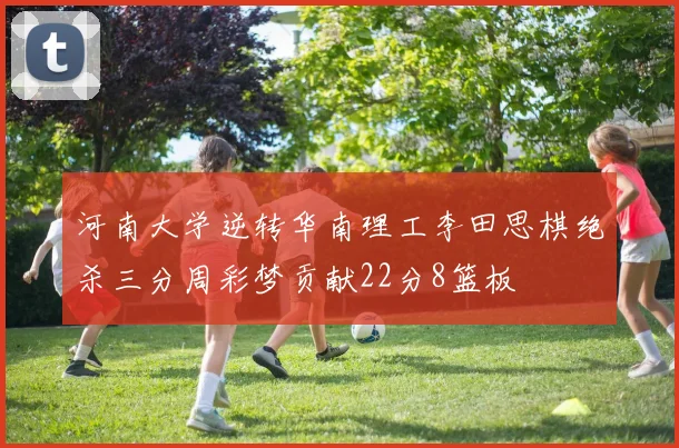 河南大学逆转华南理工李田思棋绝杀三分周彩梦贡献22分8篮板