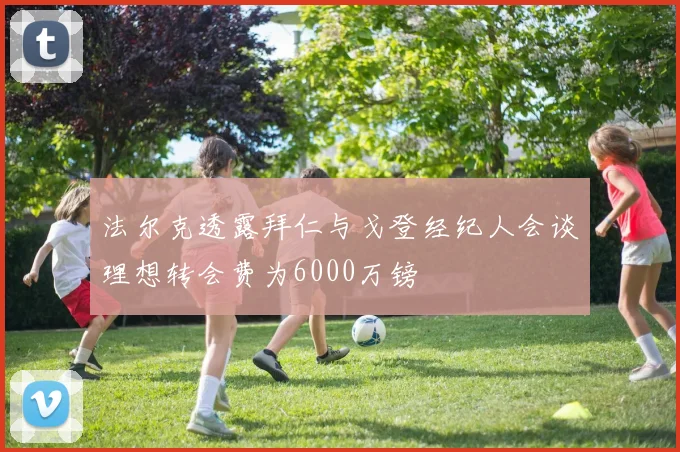 法尔克透露拜仁与戈登经纪人会谈理想转会费为6000万镑