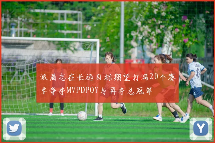 浓眉志在长远目标期望打满20个赛季争夺MVPDPOY与再夺总冠军