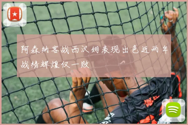 阿森纳客战西汉姆表现出色近两年战绩辉煌仅一败