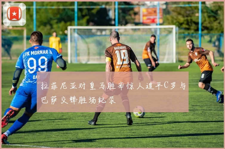 拉菲尼亚对皇马胜率惊人追平C罗与巴萨交锋胜场纪录