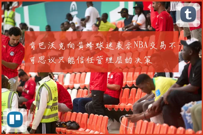肯巴沃克向黄蜂球迷表示NBA交易不可思议只能信任管理层的决策