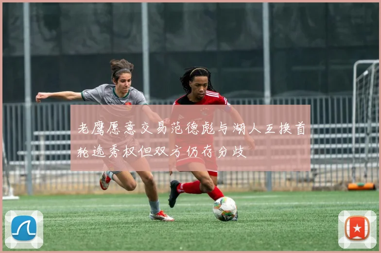 老鹰愿意交易范德彪与湖人互换首轮选秀权但双方仍存分歧