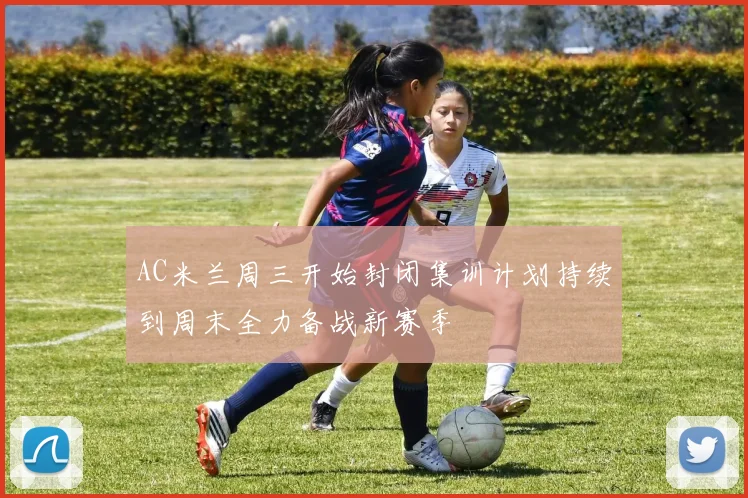 AC米兰周三开始封闭集训计划持续到周末全力备战新赛季