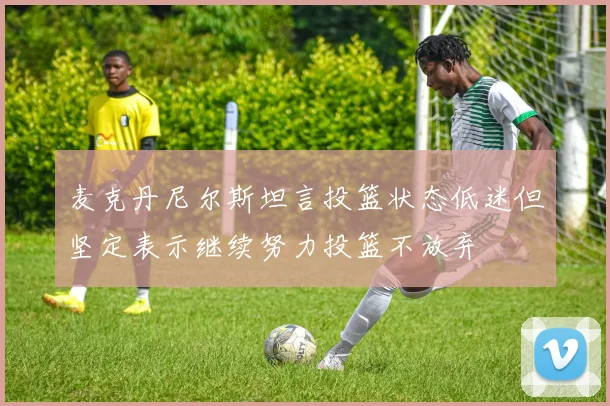 麦克丹尼尔斯坦言投篮状态低迷但坚定表示继续努力投篮不放弃