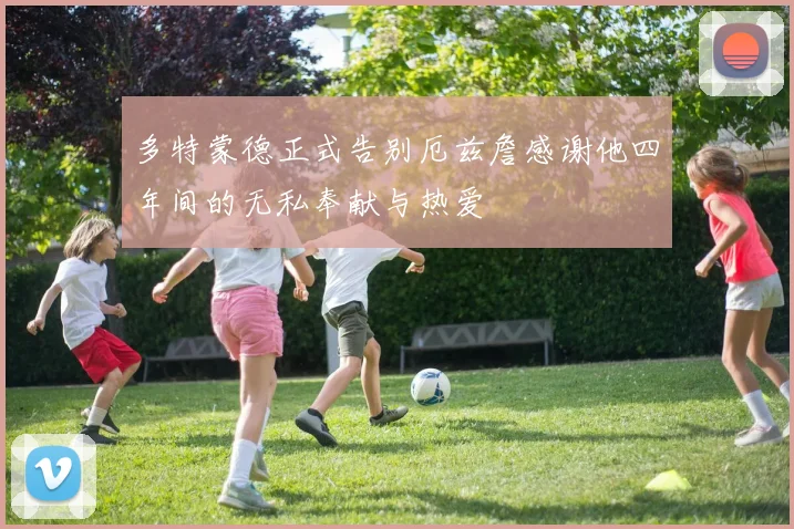 多特蒙德正式告别厄兹詹感谢他四年间的无私奉献与热爱