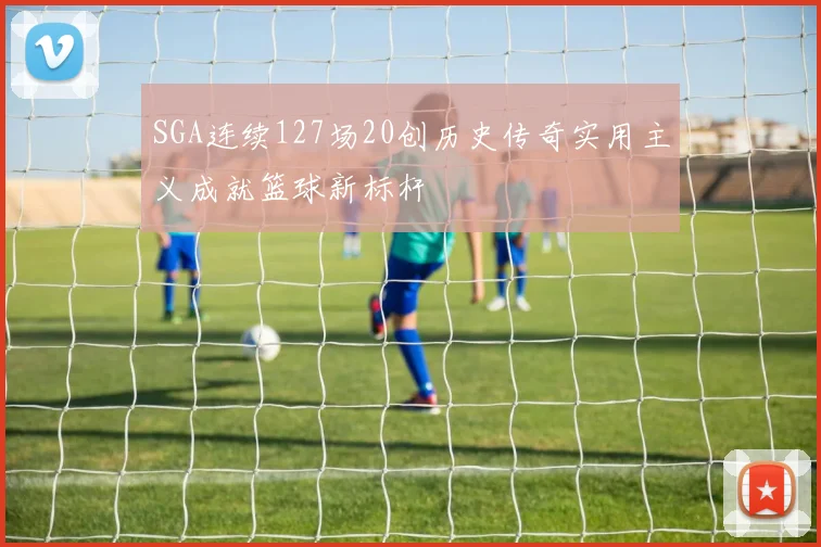 SGA连续127场20创历史传奇实用主义成就篮球新标杆