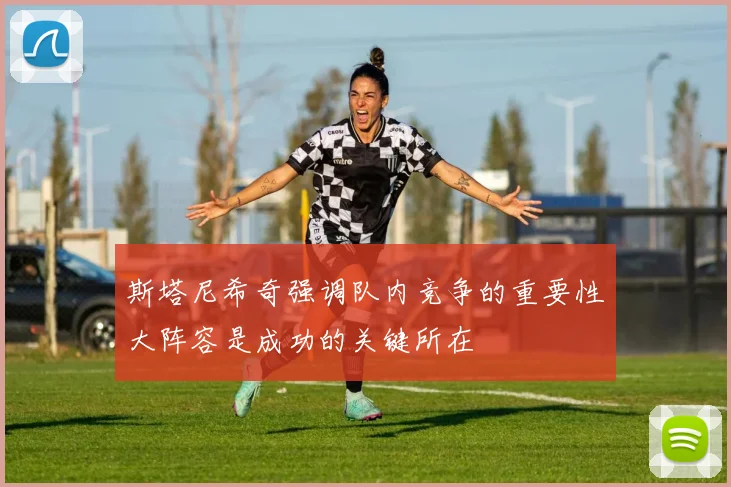 斯塔尼希奇强调队内竞争的重要性大阵容是成功的关键所在